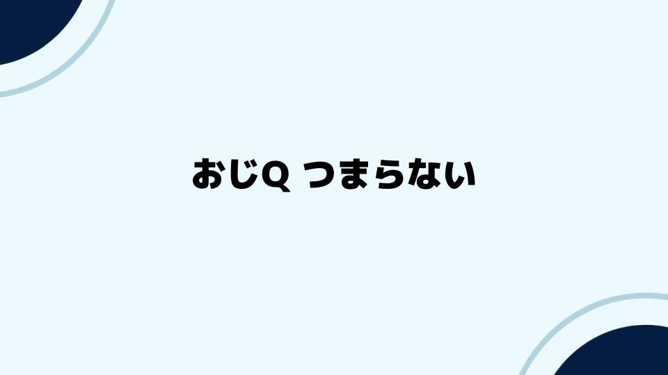 おじQ つまらないと感じた時の対策